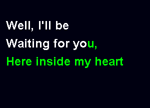 Well, I'll be
Waiting for you,

Here inside my heart