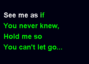 See me as if
You never knew,

Hold me so
You can't let go...