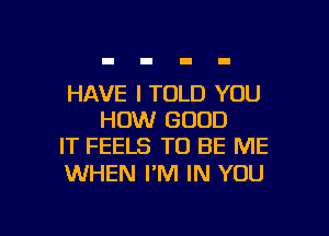 HAVE I TOLD YOU
HOW GOOD
IT FEELS TO BE ME

WHEN PM IN YOU

g