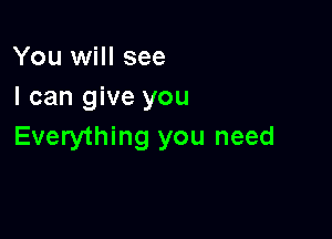 You will see
I can give you

Everything you need