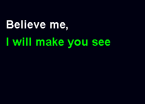 Believe me,
I will make you see