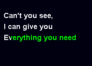 Can't you see,
I can give you

Everything you need