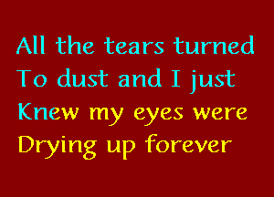 All the tears turned
To dust and I just
Knew my eyes were
Drying up forever