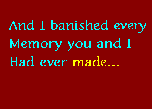 And I banished every
Memory you and I

Had ever made...