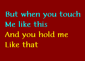 But when you touch
Me like this

And you hold me
Like that