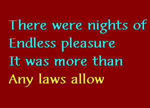There were nights of
Endless pleasure

It was more than
Any laws allow