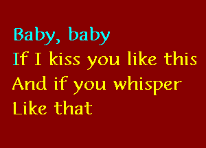 Baby, baby
If I kiss you like this

And if you whisper
Like that