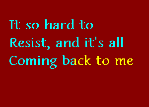 It so hard to
Resist, and it's all

Coming back to me