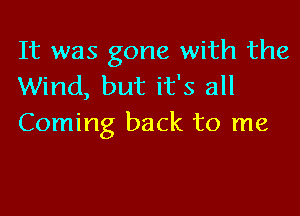 It was gone with the
Wind, but it's all

Coming back to me