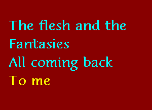 The flesh and the
Fantasies

All coming back
To me