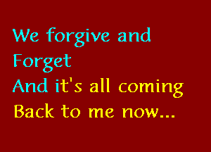 We forgive and
Forget

And it's all coming
Back to me now...