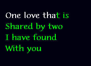 One love that is
Shared by two

I have found
With you