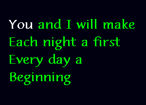 You and I will make
Each night a first

Every day a
Beginning