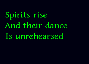 Spirits rise
And their dance

Is unrehearsed