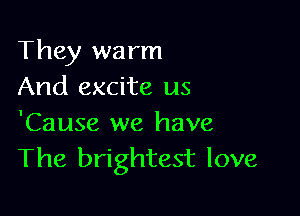 They warm
And excite us

'Cause we have
The brightest love