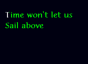 Time won't let us
Sail above