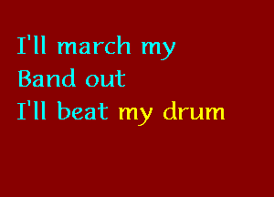 I'll march my
Band out

I'll beat my drum