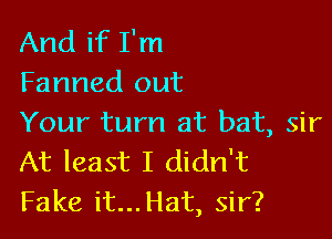 And if I'm
Farmed out

Your turn at bat, sir
At least I didn't
Fake it...Hat, sir?