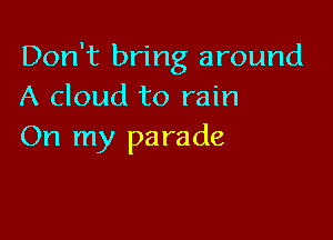 Don't bring around
A cloud to rain

On my pa rade
