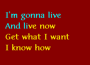 I'm gonna live
And live now

Get what I want
I know how