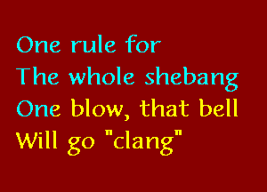 One rule for
The whole shebang

One blow, that bell
Will go dang