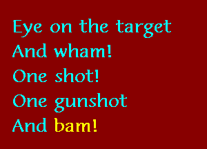 Eye on the target
And Wham!

One shot!

One gunshot
And bam!