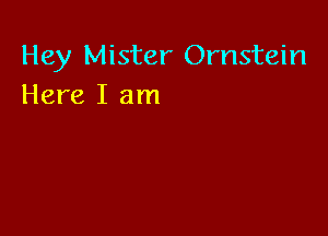 Hey Mister Ornstein
Here I am