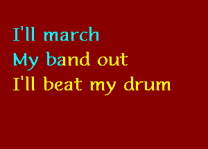 I'll march
My band out

I'll beat my drum