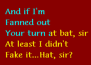 And if I'm
Farmed out

Your turn at bat, sir
At least I didn't
Fake it...Hat, sir?