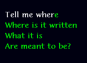 Tell me where
Where is it written

What it is
Are meant to be?