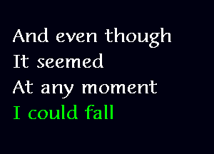 And even though
It seemed

At any moment
I could fall