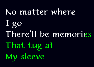 No matter where
I go

There'll be memories

That tug at
My sleeve