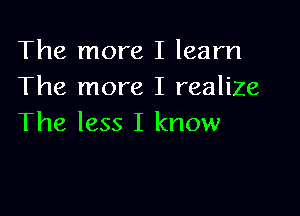 The more I learn
The more I realize

The less I know