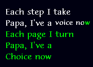 Each step I take
Papa, I've a voice now

Each page I turn
Papa, I've a
Choice now