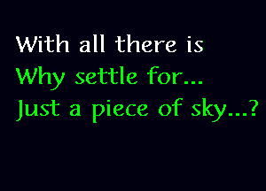 With all there is
Why settle for...

Just a piece of sky...?