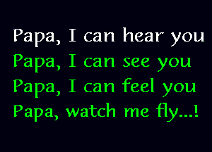 Papa, I can hear you
Papa, I can see you

Papa, I can feel you
Papa, watch me Hy...!