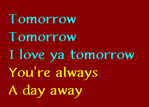 Tomorrow
Tomorrow

I love ya tomorrow
You're always
A day away