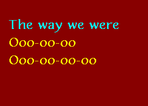 The way we were
Ooo-oo-oo

Ooo-oo-oo-oo