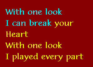 With one look
I can break your

Heart
With one look
I played every part