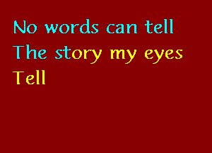 No words can tell
The story my eyes

Tell