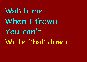 Watch me
When I frown

You can't
Write that down