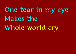 One tear in my eye
Makes the

Whole world cry