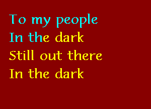 To my people
In the dark

Still out there
In the dark