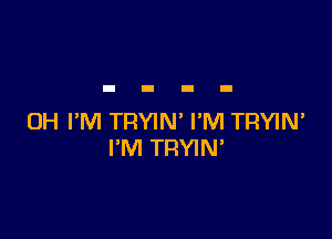 UH I'M TRYIN' I'M TRYIN'
I'M TRYIN'