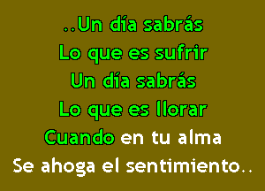 ..Un dia sabras
Lo que es sufrir
Un dia sabras
Lo que es llorar
Cuando en tu alma
Se ahoga el sentimiento..