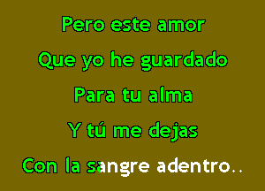 Pero este amor

Que yo he guardado

Para tu alma

Y tL'I me dejas

Con la sangre adentro..