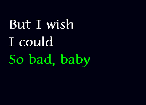 But I wish
I could

So bad, baby