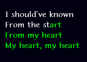 I should've known
From the start

From my heart
My heart, my heart