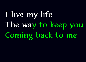 I live my life
The way to keep you

Coming back to me