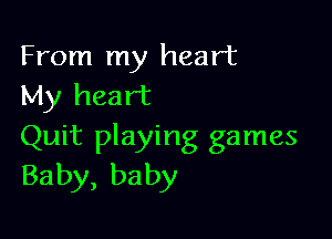 From my heart
My heart

Quit playing games
Baby, baby